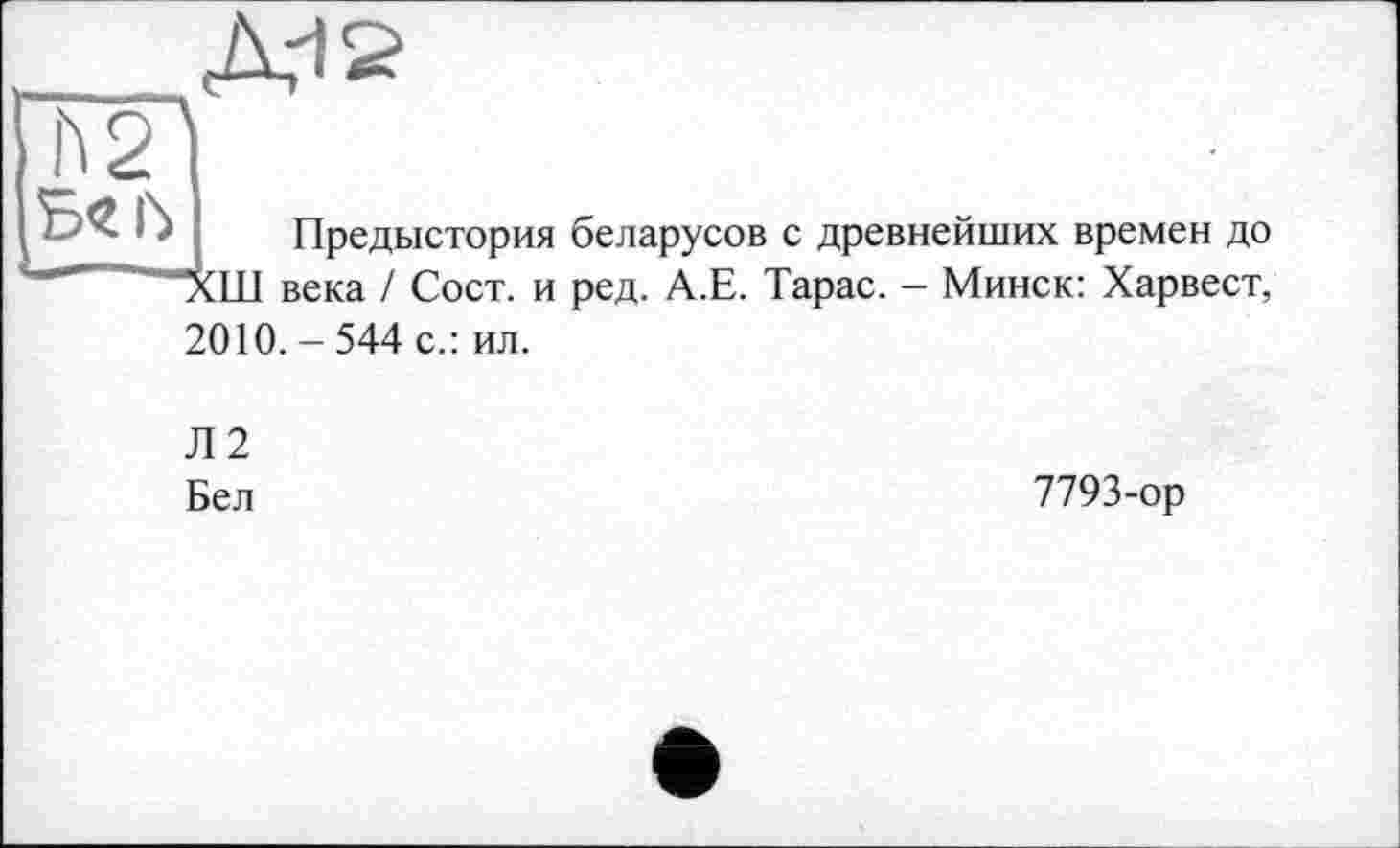 ﻿
Б<2 6
Предыстория лШ века / Сост. и 2010.-544 с.: ил.
беларусов с древнейших времен до ред. А.Е. Тарас. - Минск: Харвест,
Л2
Бел
7793-ор